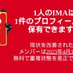 １人のIMAは弊社システム内で１件のプロフィールのみ保有できます（プロフィールの重複は全てのアカウントの停止に繋がるとのことです。ご了承ください）公式ニュースレター